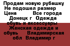 Продам новую рубашку.Не подошел размер.  › Цена ­ 400 - Все города, Донецк г. Одежда, обувь и аксессуары » Женская одежда и обувь   . Владимирская обл.,Владимир г.